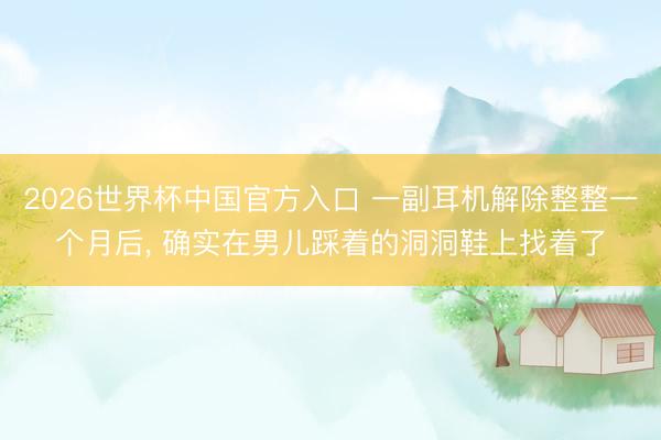 2026世界杯中国官方入口 一副耳机解除整整一个月后, 确实在男儿踩着的洞洞鞋上找着了