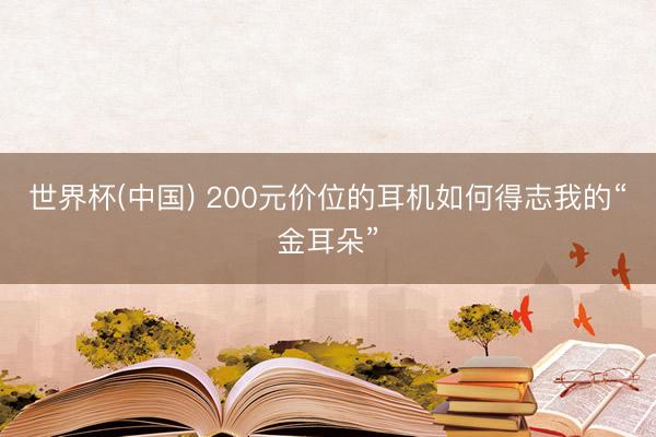 世界杯(中国) 200元价位的耳机如何得志我的“金耳朵”