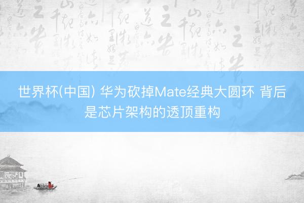 世界杯(中国) 华为砍掉Mate经典大圆环 背后是芯片架构的透顶重构