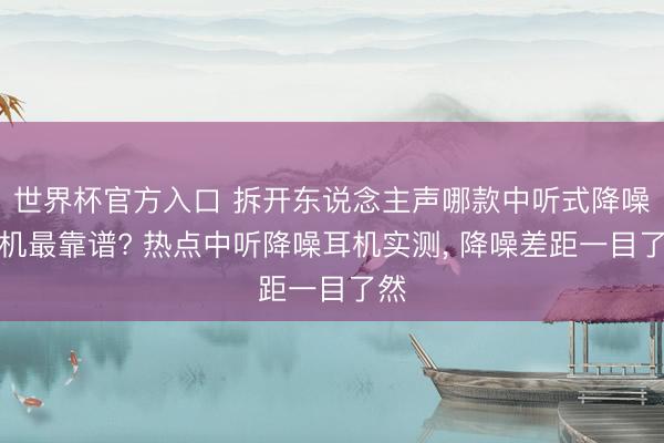 世界杯官方入口 拆开东说念主声哪款中听式降噪耳机最靠谱? 热点中听降噪耳机实测， 降噪差距一目了然
