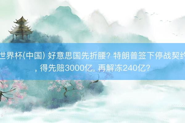 世界杯(中国) 好意思国先折腰? 特朗普签下停战契约， 得先赔3000亿， 再解冻240亿?