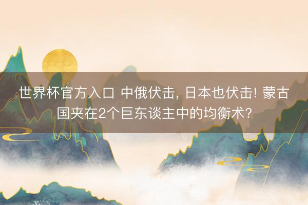 世界杯官方入口 中俄伏击， 日本也伏击! 蒙古国夹在2个巨东谈主中的均衡术?