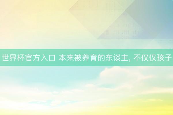 世界杯官方入口 本来被养育的东谈主， 不仅仅孩子